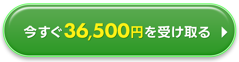 今すぐ36,500円を受け取る