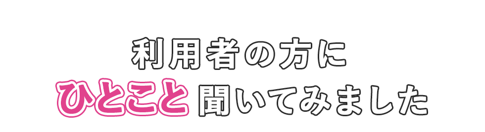 利用者の方にひとこと聞いてみました